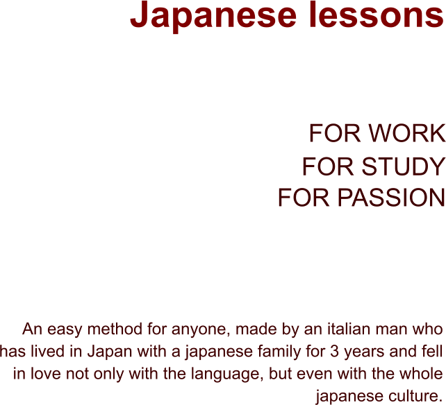 An easy method for anyone, made by an italian man who has lived in Japan with a japanese family for 3 years and fell in love not only with the language, but even with the whole japanese culture. FOR WORK FOR STUDY FOR PASSION Japanese lessons