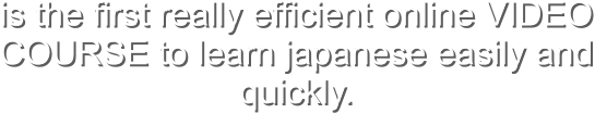 is the first really efficient online VIDEO COURSE to learn japanese easily and quickly.